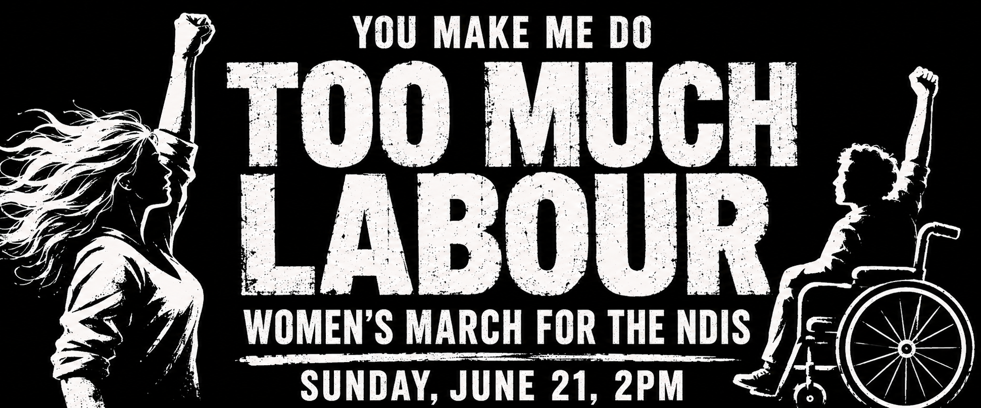 Women's March for the NDIS poster: 'You make me do too much labour' with silhouettes of a woman with a raised fist and a person in a wheelchair with a raised fist. Sunday June 21, 2pm.